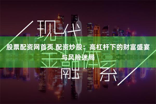 股票配资网首页 配资炒股：高杠杆下的财富盛宴与风险迷局