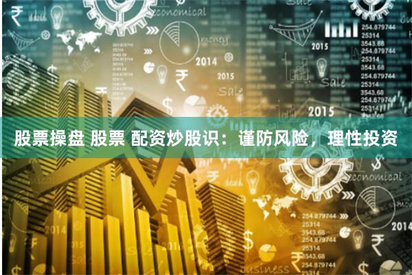 股票操盘 股票 配资炒股识：谨防风险，理性投资