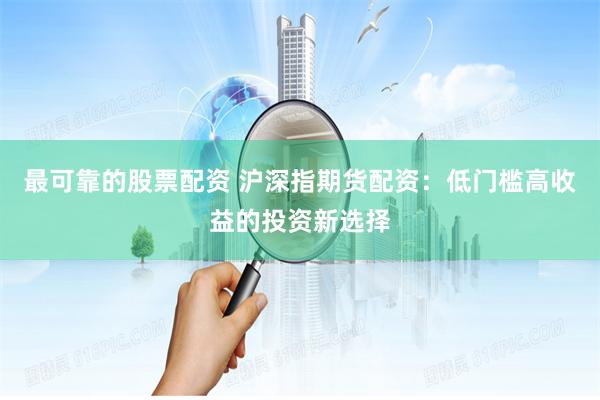最可靠的股票配资 沪深指期货配资：低门槛高收益的投资新选择