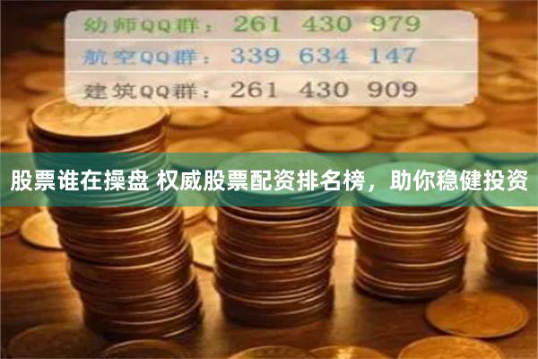 股票谁在操盘 权威股票配资排名榜，助你稳健投资
