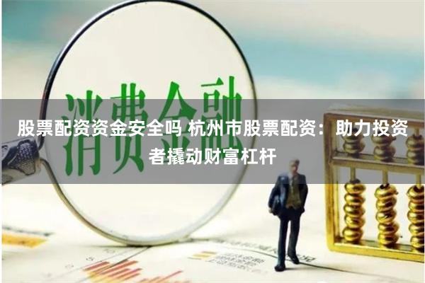 股票配资资金安全吗 杭州市股票配资：助力投资者撬动财富杠杆