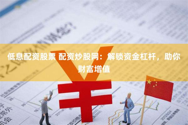 低息配资股票 配资炒股网：解锁资金杠杆，助你财富增值
