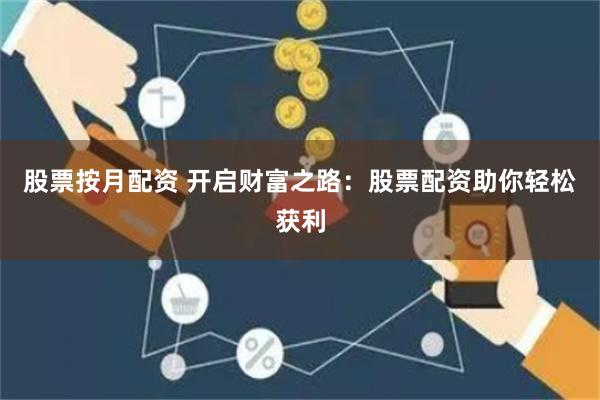 股票按月配资 开启财富之路：股票配资助你轻松获利