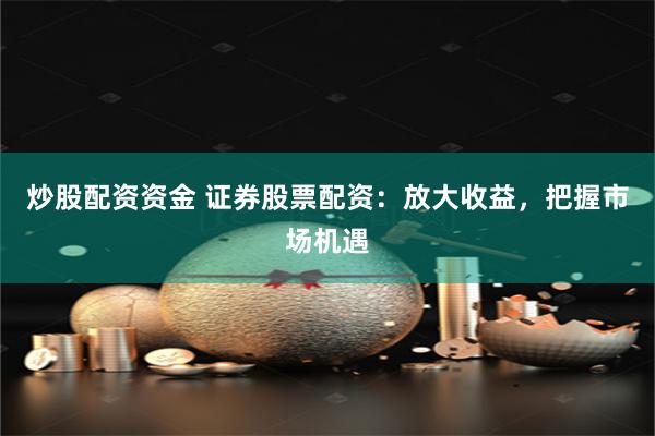 炒股配资资金 证券股票配资：放大收益，把握市场机遇