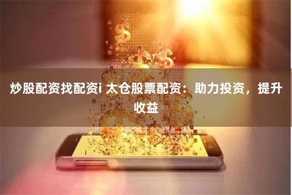 炒股配资找配资i 太仓股票配资：助力投资，提升收益