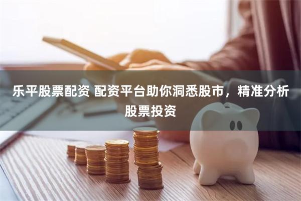 乐平股票配资 配资平台助你洞悉股市，精准分析股票投资