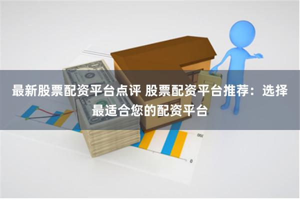最新股票配资平台点评 股票配资平台推荐：选择最适合您的配资平台