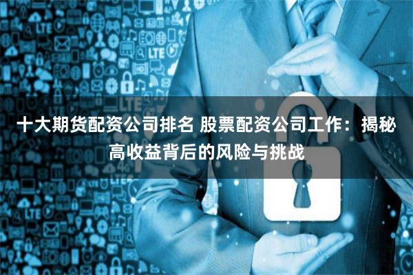 十大期货配资公司排名 股票配资公司工作：揭秘高收益背后的风险与挑战