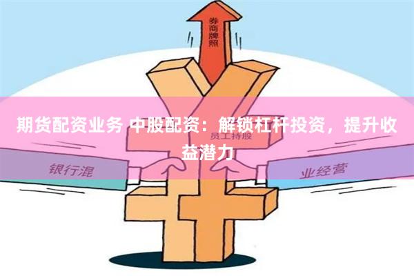 期货配资业务 中股配资：解锁杠杆投资，提升收益潜力