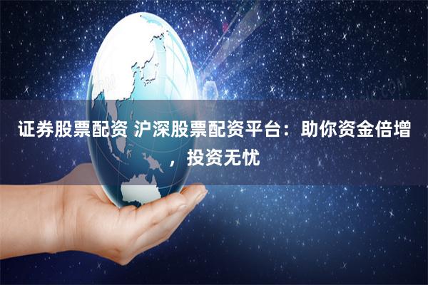 证券股票配资 沪深股票配资平台：助你资金倍增，投资无忧