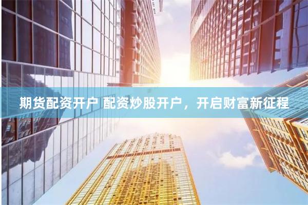 期货配资开户 配资炒股开户，开启财富新征程
