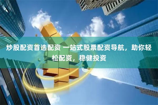 炒股配资首选配资 一站式股票配资导航，助你轻松配资，稳健投资