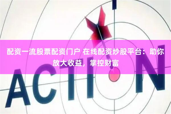 配资一流股票配资门户 在线配资炒股平台：助你放大收益，掌控财富