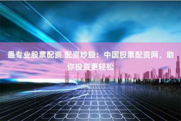 最专业股票配资 配资炒股：中国股票配资网，助你投资更轻松