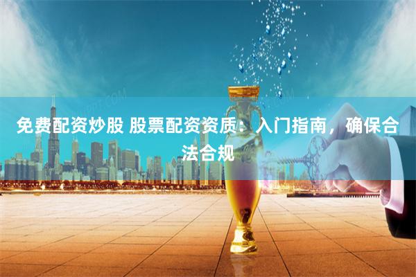 免费配资炒股 股票配资资质：入门指南，确保合法合规