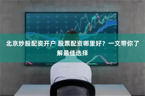 北京炒股配资开户 股票配资哪里好？一文带你了解最佳选择