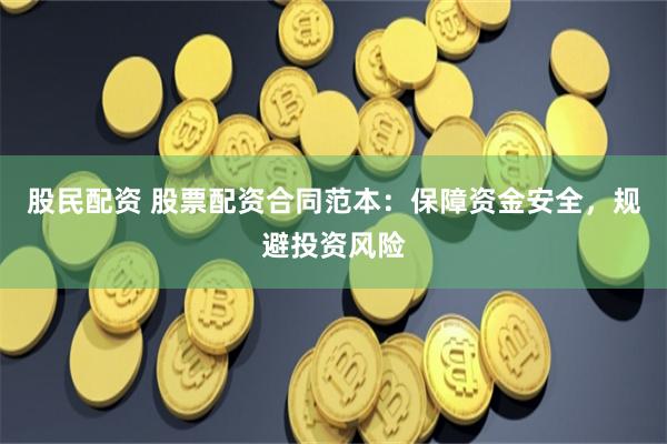 股民配资 股票配资合同范本：保障资金安全，规避投资风险