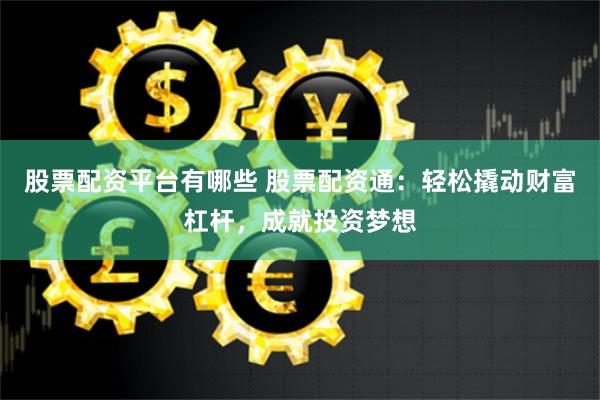 股票配资平台有哪些 股票配资通：轻松撬动财富杠杆，成就投资梦想