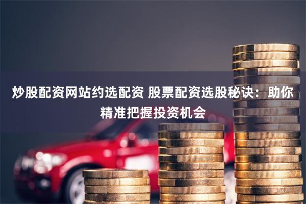炒股配资网站约选配资 股票配资选股秘诀：助你精准把握投资机会