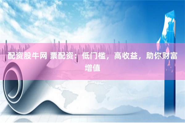 配资股牛网 票配资：低门槛，高收益，助你财富增值