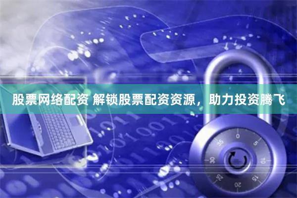 股票网络配资 解锁股票配资资源，助力投资腾飞