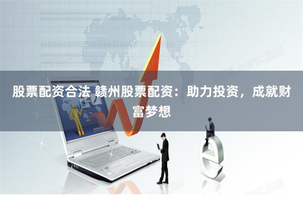 股票配资合法 赣州股票配资：助力投资，成就财富梦想