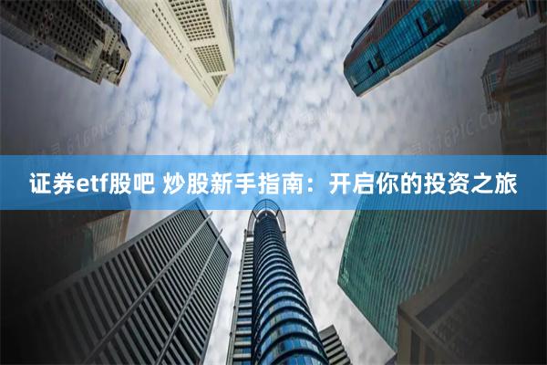 证券etf股吧 炒股新手指南：开启你的投资之旅