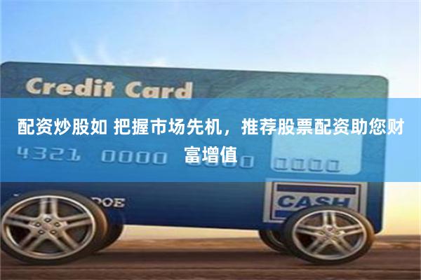配资炒股如 把握市场先机，推荐股票配资助您财富增值