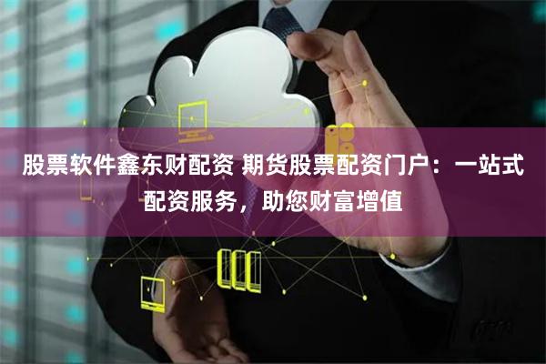 股票软件鑫东财配资 期货股票配资门户：一站式配资服务，助您财富增值