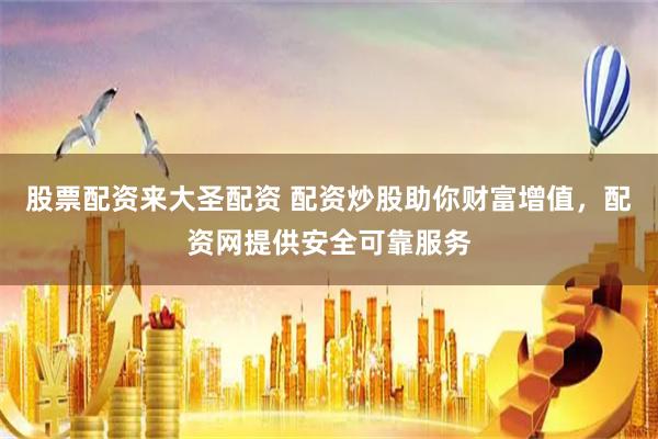 股票配资来大圣配资 配资炒股助你财富增值，配资网提供安全可靠服务