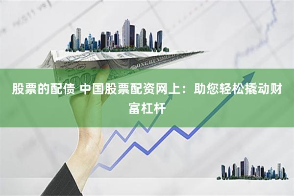 股票的配债 中国股票配资网上：助您轻松撬动财富杠杆
