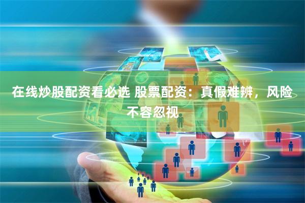 在线炒股配资看必选 股票配资：真假难辨，风险不容忽视
