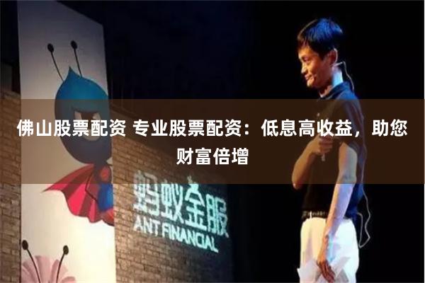 佛山股票配资 专业股票配资：低息高收益，助您财富倍增