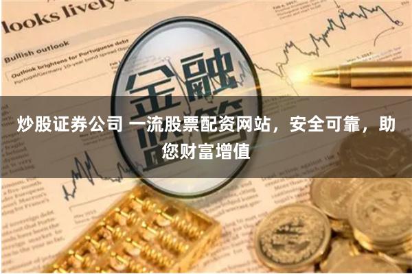 炒股证券公司 一流股票配资网站，安全可靠，助您财富增值