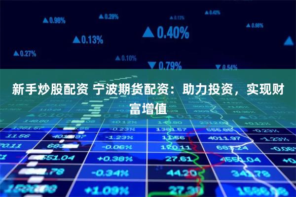 新手炒股配资 宁波期货配资：助力投资，实现财富增值