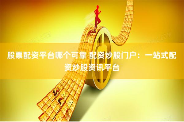股票配资平台哪个可靠 配资炒股门户：一站式配资炒股资讯平台