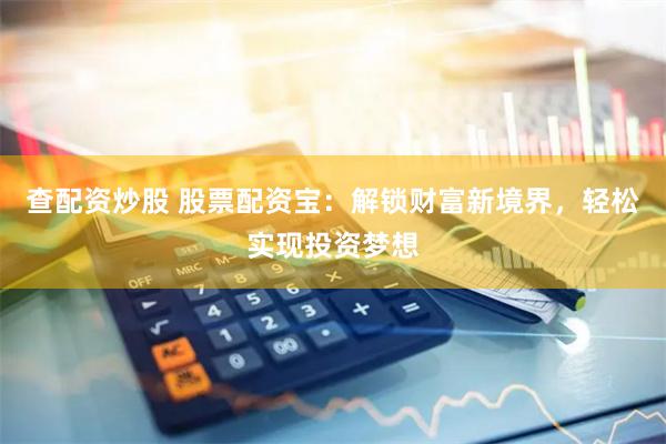 查配资炒股 股票配资宝：解锁财富新境界，轻松实现投资梦想
