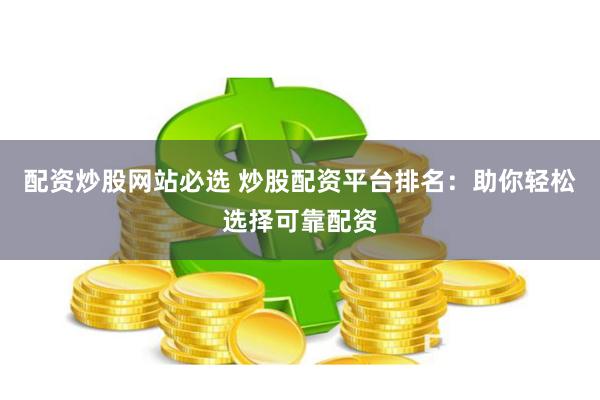 配资炒股网站必选 炒股配资平台排名：助你轻松选择可靠配资