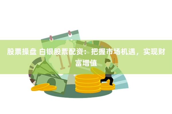 股票操盘 白银股票配资：把握市场机遇，实现财富增值