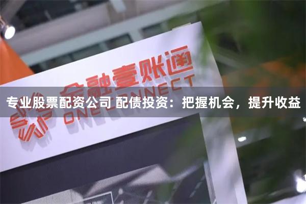 专业股票配资公司 配债投资：把握机会，提升收益