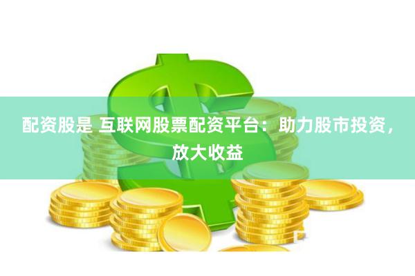 配资股是 互联网股票配资平台:助力股市投资,放大收益