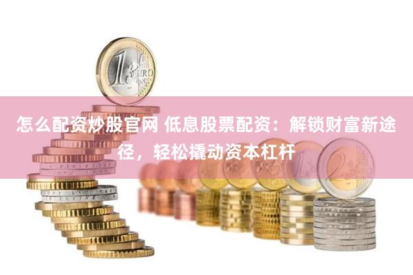 怎么配资炒股官网 低息股票配资：解锁财富新途径，轻松撬动资本杠杆