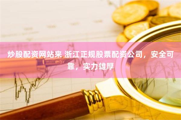 炒股配资网站来 浙江正规股票配资公司,安全可靠,实力雄厚