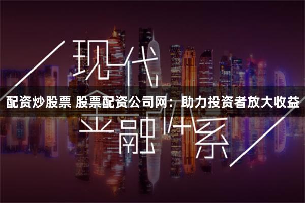 配资炒股票 股票配资公司网:助力投资者放大收益
