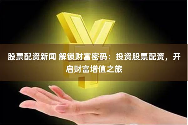 股票配资新闻 解锁财富密码:投资股票配资,开启财富增值之旅