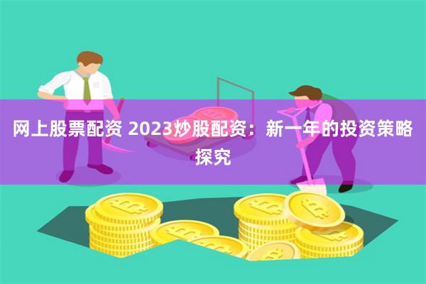 网上股票配资 2023炒股配资:新一年的投资策略探究