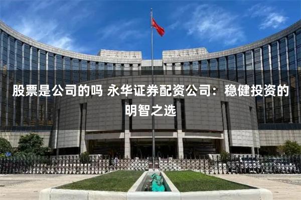 股票是公司的吗 永华证券配资公司:稳健投资的明智之选