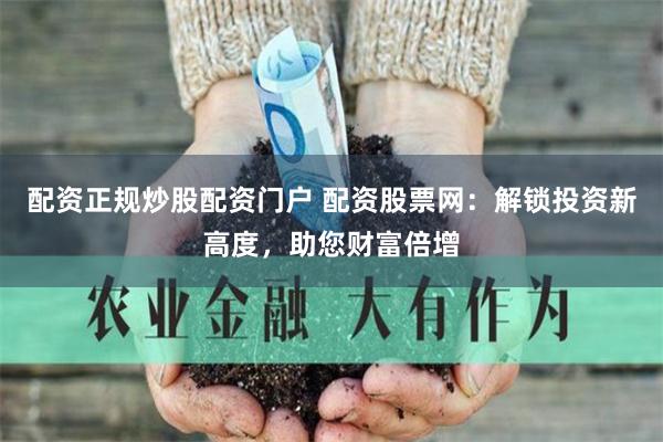 配资正规炒股配资门户 配资股票网:解锁投资新高度,助您财富倍增