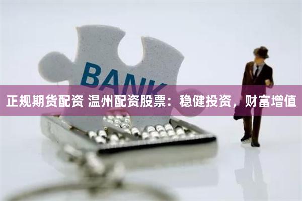 正规期货配资 温州配资股票：稳健投资，财富增值