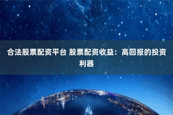 合法股票配资平台 股票配资收益：高回报的投资利器